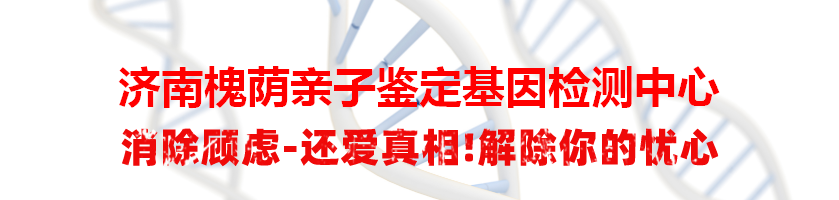 济南槐荫亲子鉴定基因检测中心